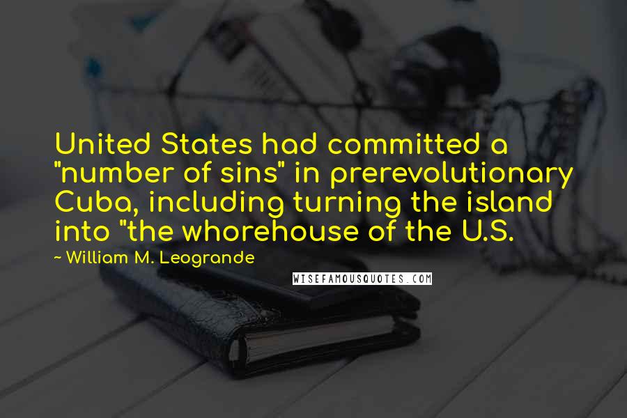 William M. Leogrande Quotes: United States had committed a "number of sins" in prerevolutionary Cuba, including turning the island into "the whorehouse of the U.S.