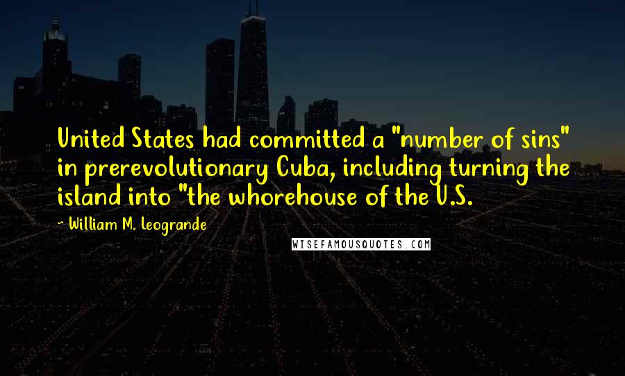 William M. Leogrande Quotes: United States had committed a "number of sins" in prerevolutionary Cuba, including turning the island into "the whorehouse of the U.S.