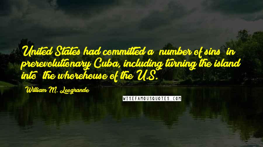 William M. Leogrande Quotes: United States had committed a "number of sins" in prerevolutionary Cuba, including turning the island into "the whorehouse of the U.S.