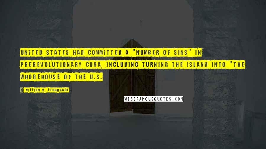 William M. Leogrande Quotes: United States had committed a "number of sins" in prerevolutionary Cuba, including turning the island into "the whorehouse of the U.S.