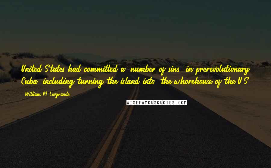 William M. Leogrande Quotes: United States had committed a "number of sins" in prerevolutionary Cuba, including turning the island into "the whorehouse of the U.S.