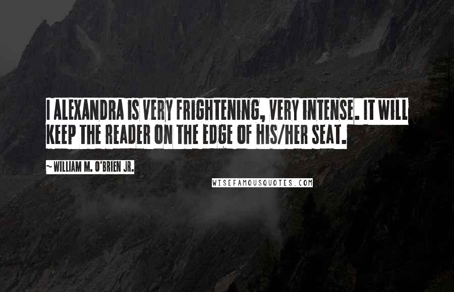 William M. O'Brien Jr. Quotes: I ALEXANDRA is very frightening, very intense. It will keep the reader on the edge of his/her seat.