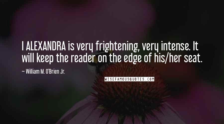 William M. O'Brien Jr. Quotes: I ALEXANDRA is very frightening, very intense. It will keep the reader on the edge of his/her seat.