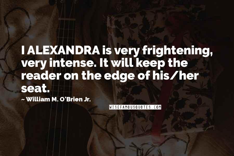 William M. O'Brien Jr. Quotes: I ALEXANDRA is very frightening, very intense. It will keep the reader on the edge of his/her seat.