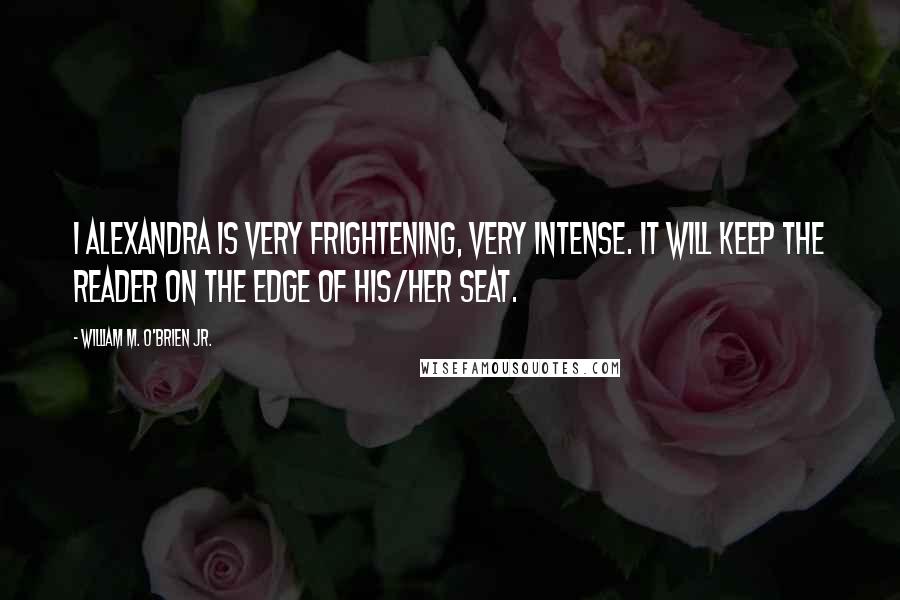 William M. O'Brien Jr. Quotes: I ALEXANDRA is very frightening, very intense. It will keep the reader on the edge of his/her seat.