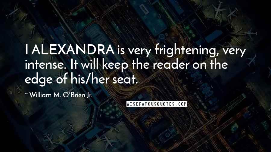 William M. O'Brien Jr. Quotes: I ALEXANDRA is very frightening, very intense. It will keep the reader on the edge of his/her seat.