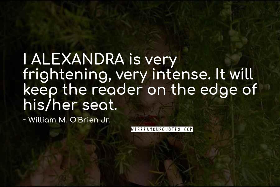 William M. O'Brien Jr. Quotes: I ALEXANDRA is very frightening, very intense. It will keep the reader on the edge of his/her seat.