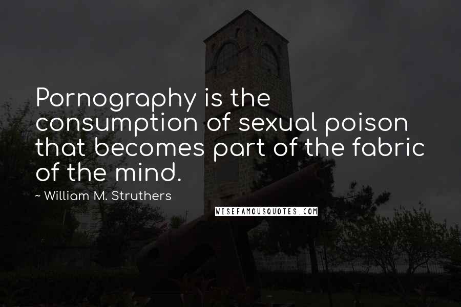 William M. Struthers Quotes: Pornography is the consumption of sexual poison that becomes part of the fabric of the mind.