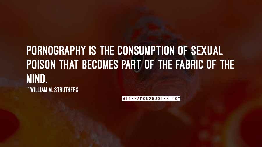 William M. Struthers Quotes: Pornography is the consumption of sexual poison that becomes part of the fabric of the mind.