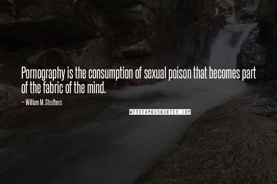 William M. Struthers Quotes: Pornography is the consumption of sexual poison that becomes part of the fabric of the mind.