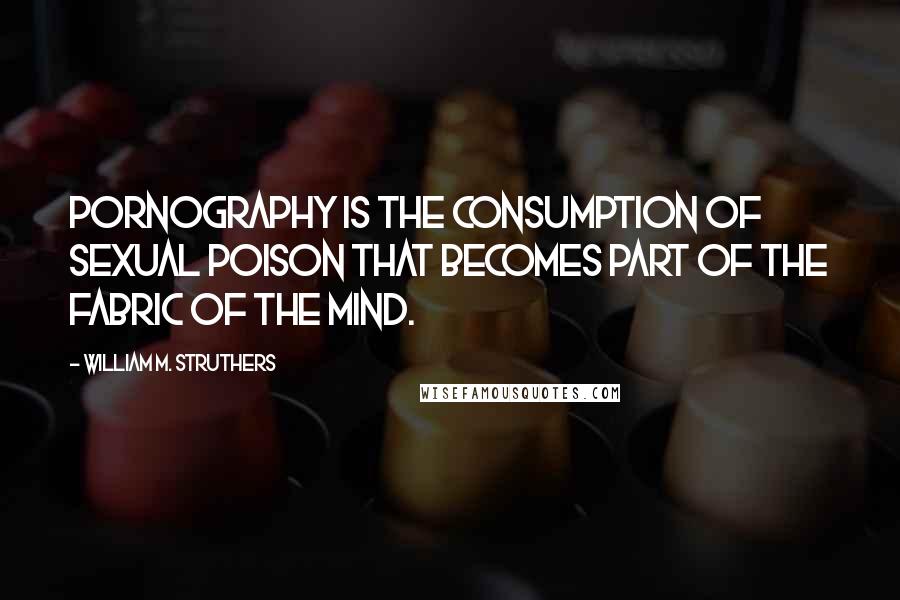 William M. Struthers Quotes: Pornography is the consumption of sexual poison that becomes part of the fabric of the mind.