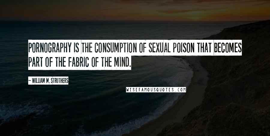 William M. Struthers Quotes: Pornography is the consumption of sexual poison that becomes part of the fabric of the mind.