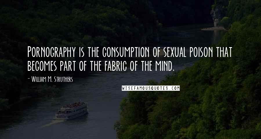 William M. Struthers Quotes: Pornography is the consumption of sexual poison that becomes part of the fabric of the mind.