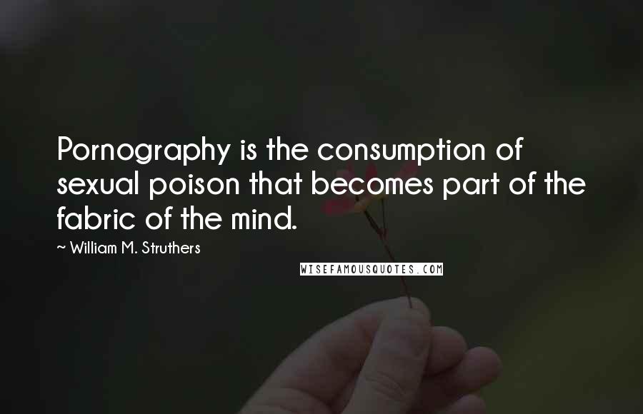 William M. Struthers Quotes: Pornography is the consumption of sexual poison that becomes part of the fabric of the mind.