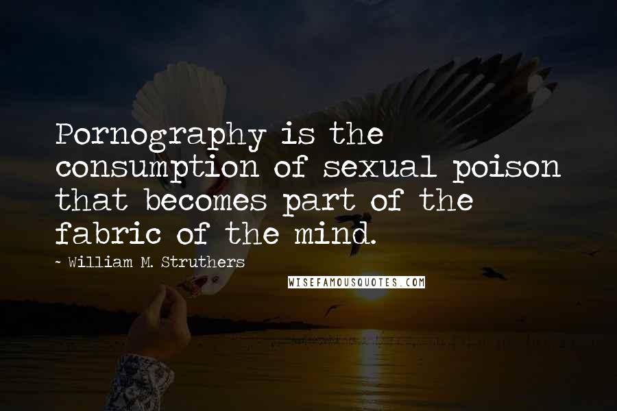 William M. Struthers Quotes: Pornography is the consumption of sexual poison that becomes part of the fabric of the mind.