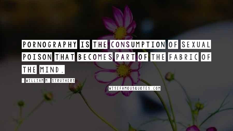 William M. Struthers Quotes: Pornography is the consumption of sexual poison that becomes part of the fabric of the mind.