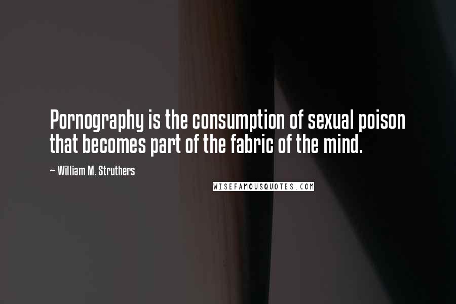 William M. Struthers Quotes: Pornography is the consumption of sexual poison that becomes part of the fabric of the mind.