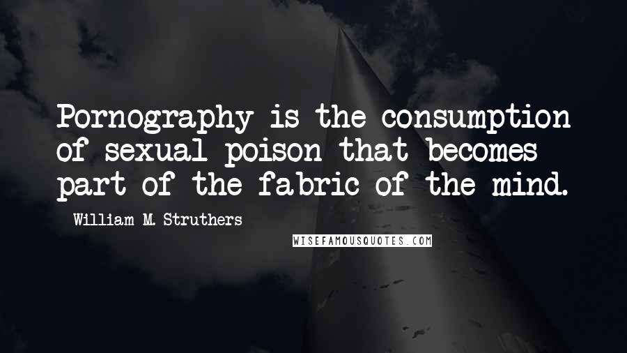 William M. Struthers Quotes: Pornography is the consumption of sexual poison that becomes part of the fabric of the mind.