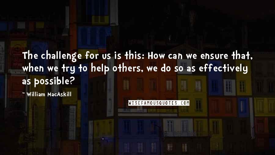 William MacAskill Quotes: The challenge for us is this: How can we ensure that, when we try to help others, we do so as effectively as possible?