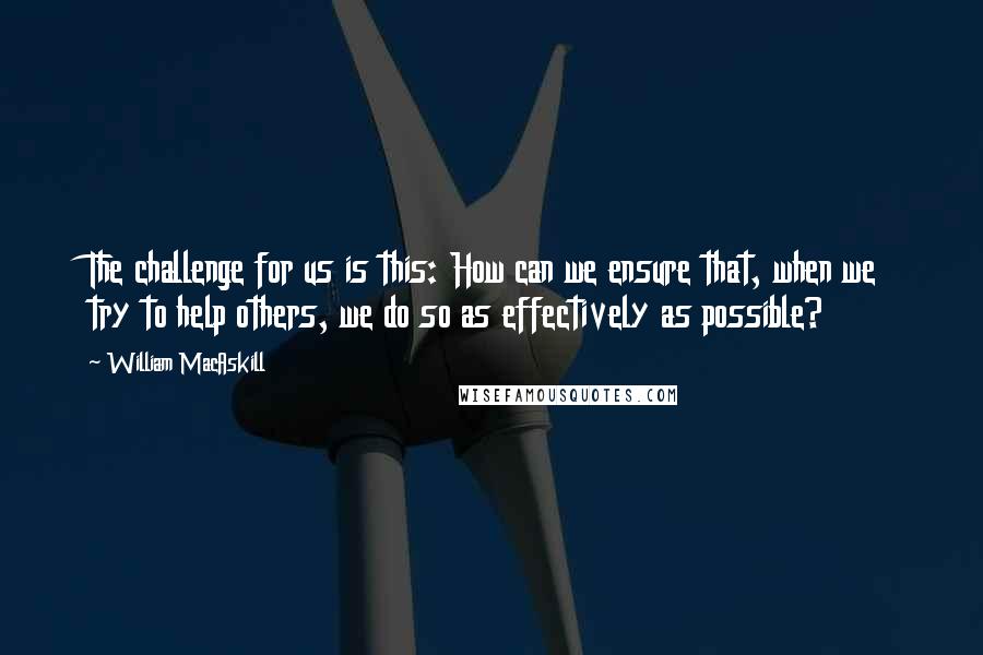 William MacAskill Quotes: The challenge for us is this: How can we ensure that, when we try to help others, we do so as effectively as possible?