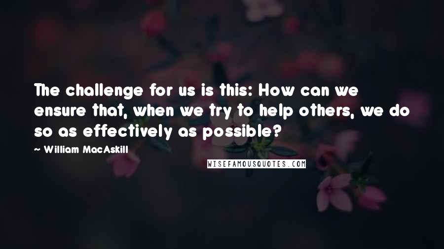 William MacAskill Quotes: The challenge for us is this: How can we ensure that, when we try to help others, we do so as effectively as possible?