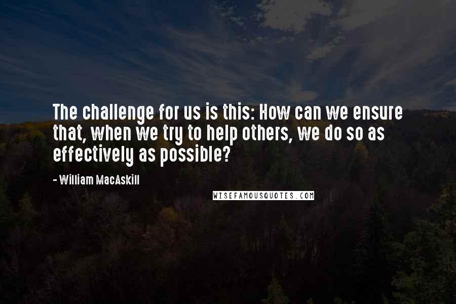 William MacAskill Quotes: The challenge for us is this: How can we ensure that, when we try to help others, we do so as effectively as possible?