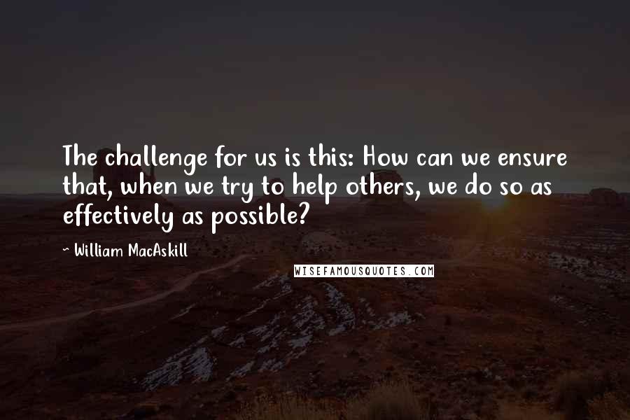 William MacAskill Quotes: The challenge for us is this: How can we ensure that, when we try to help others, we do so as effectively as possible?