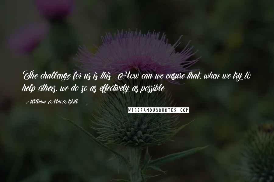 William MacAskill Quotes: The challenge for us is this: How can we ensure that, when we try to help others, we do so as effectively as possible?