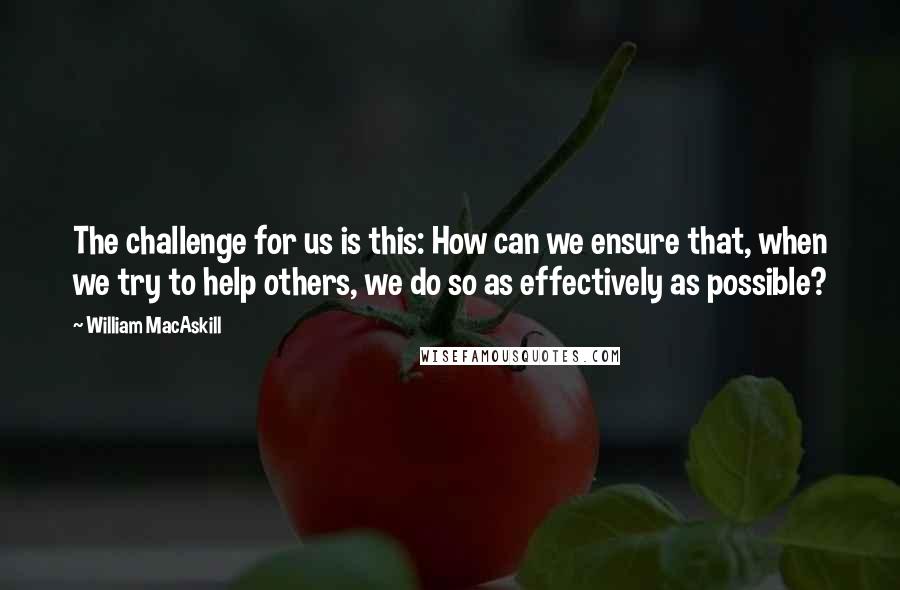 William MacAskill Quotes: The challenge for us is this: How can we ensure that, when we try to help others, we do so as effectively as possible?