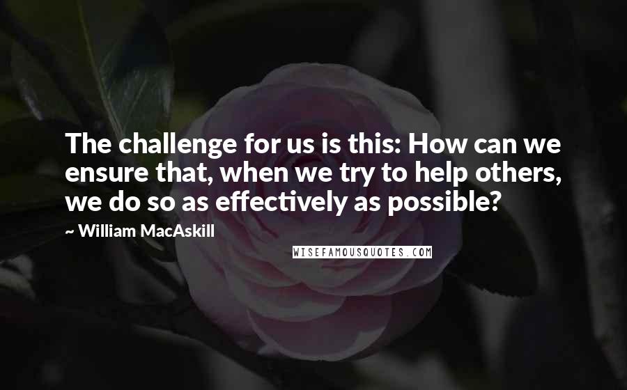 William MacAskill Quotes: The challenge for us is this: How can we ensure that, when we try to help others, we do so as effectively as possible?