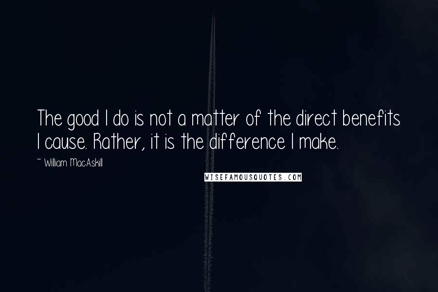 William MacAskill Quotes: The good I do is not a matter of the direct benefits I cause. Rather, it is the difference I make.