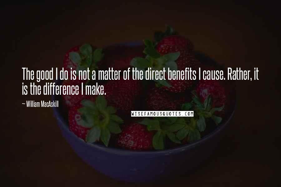 William MacAskill Quotes: The good I do is not a matter of the direct benefits I cause. Rather, it is the difference I make.