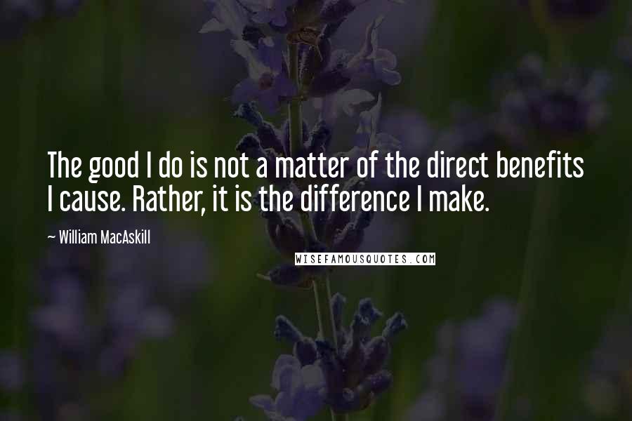William MacAskill Quotes: The good I do is not a matter of the direct benefits I cause. Rather, it is the difference I make.