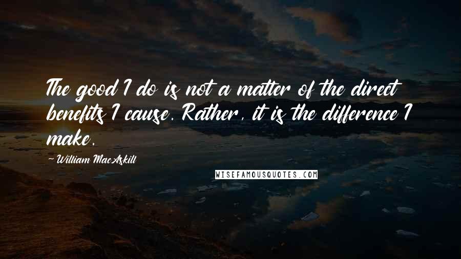 William MacAskill Quotes: The good I do is not a matter of the direct benefits I cause. Rather, it is the difference I make.