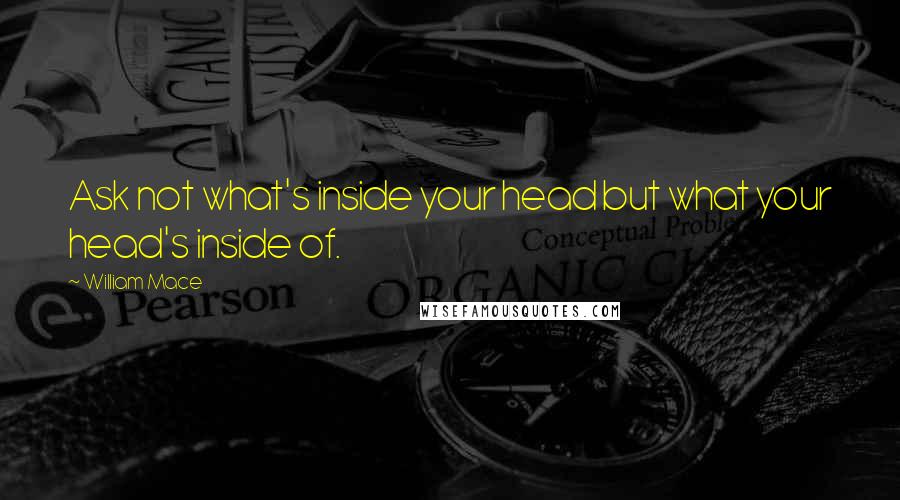 William Mace Quotes: Ask not what's inside your head but what your head's inside of.