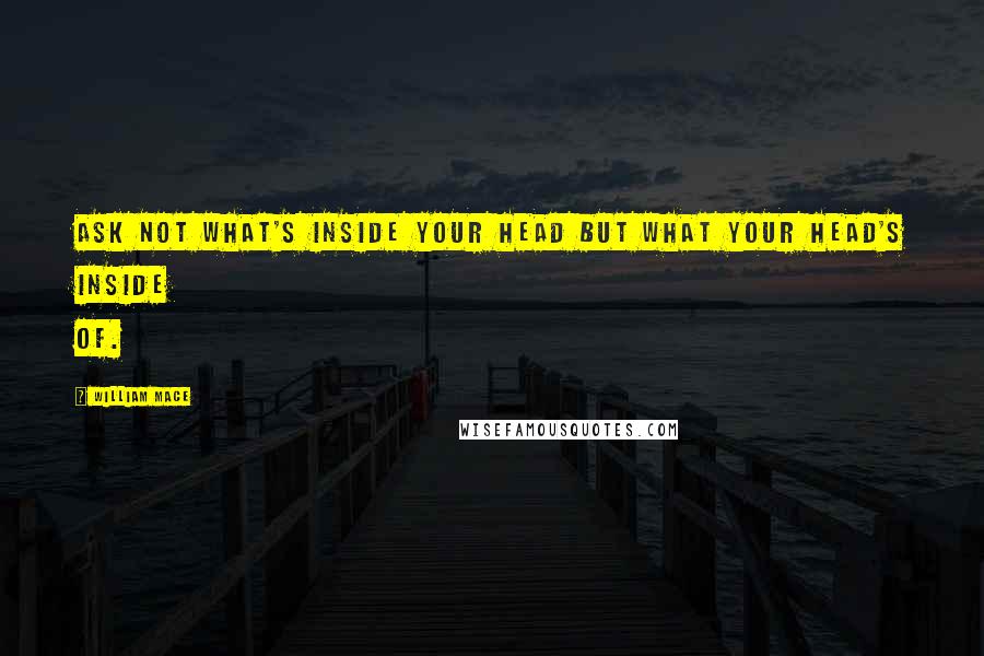 William Mace Quotes: Ask not what's inside your head but what your head's inside of.