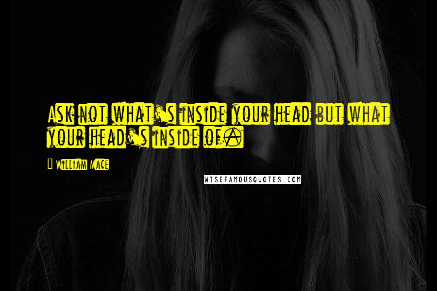 William Mace Quotes: Ask not what's inside your head but what your head's inside of.