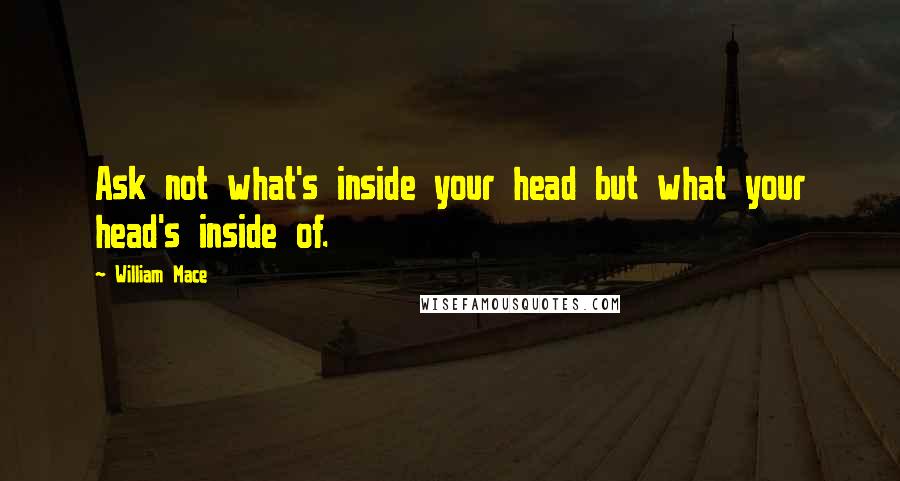 William Mace Quotes: Ask not what's inside your head but what your head's inside of.