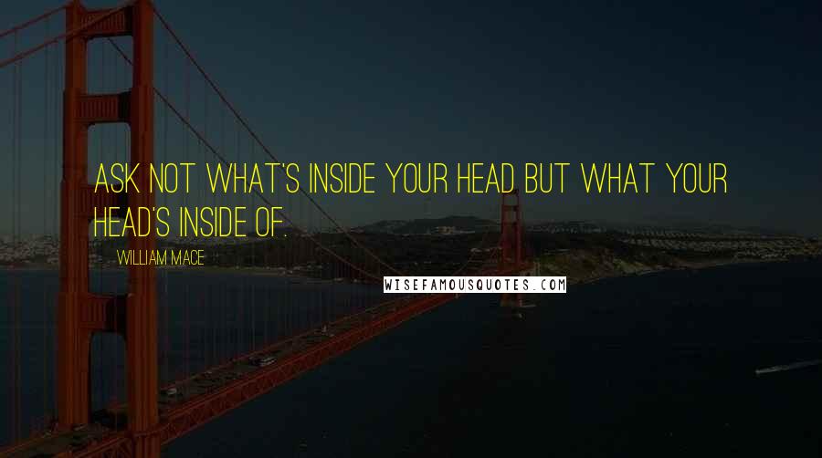 William Mace Quotes: Ask not what's inside your head but what your head's inside of.