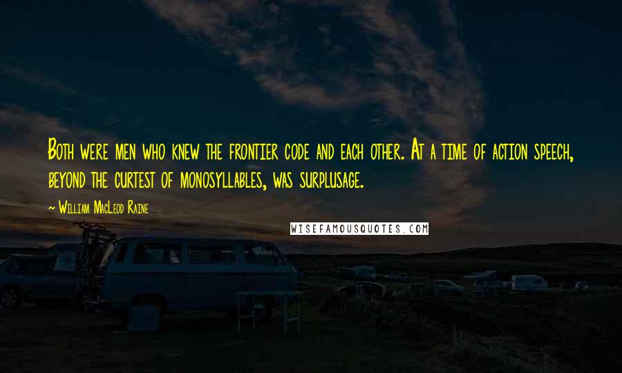 William MacLeod Raine Quotes: Both were men who knew the frontier code and each other. At a time of action speech, beyond the curtest of monosyllables, was surplusage.