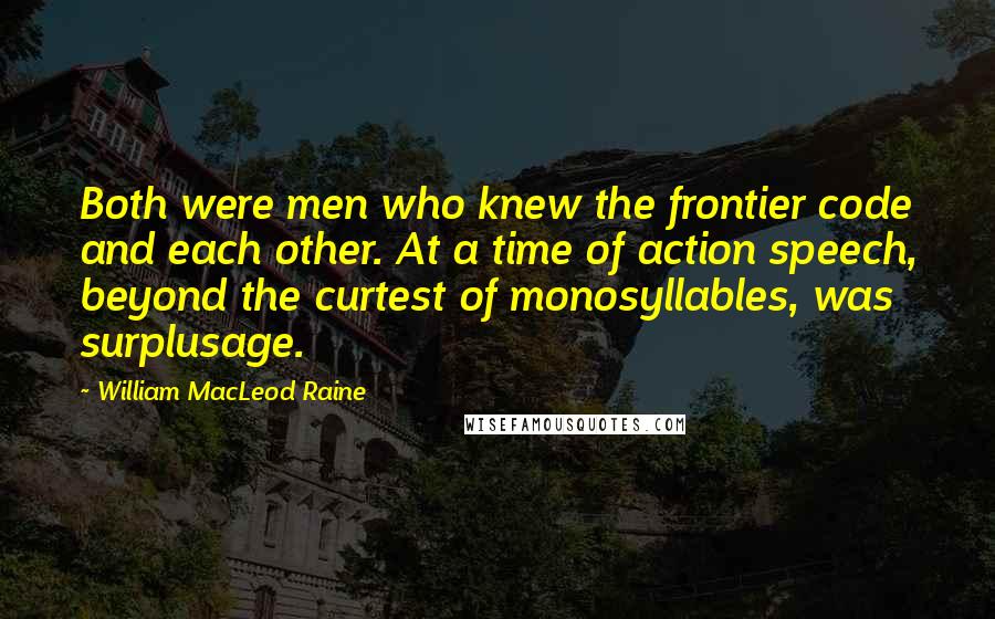 William MacLeod Raine Quotes: Both were men who knew the frontier code and each other. At a time of action speech, beyond the curtest of monosyllables, was surplusage.