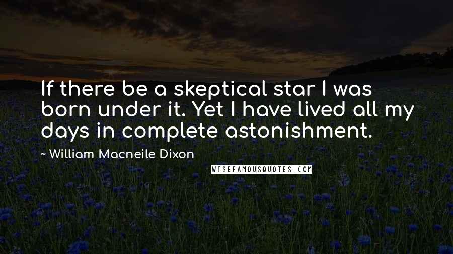 William Macneile Dixon Quotes: If there be a skeptical star I was born under it. Yet I have lived all my days in complete astonishment.