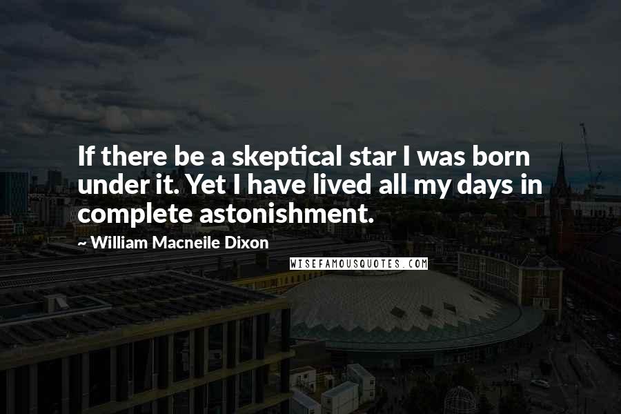 William Macneile Dixon Quotes: If there be a skeptical star I was born under it. Yet I have lived all my days in complete astonishment.
