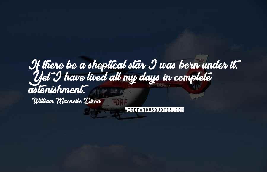 William Macneile Dixon Quotes: If there be a skeptical star I was born under it. Yet I have lived all my days in complete astonishment.