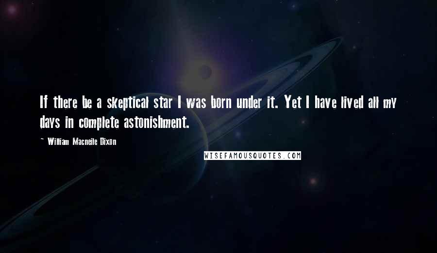 William Macneile Dixon Quotes: If there be a skeptical star I was born under it. Yet I have lived all my days in complete astonishment.