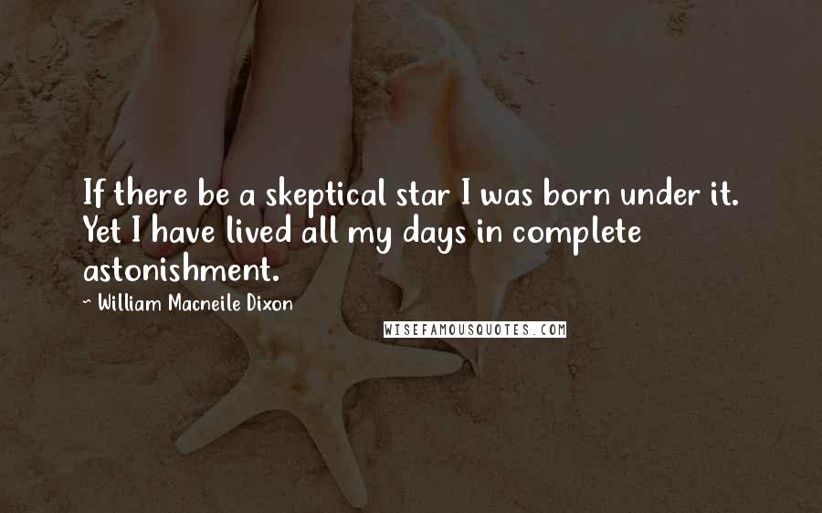 William Macneile Dixon Quotes: If there be a skeptical star I was born under it. Yet I have lived all my days in complete astonishment.