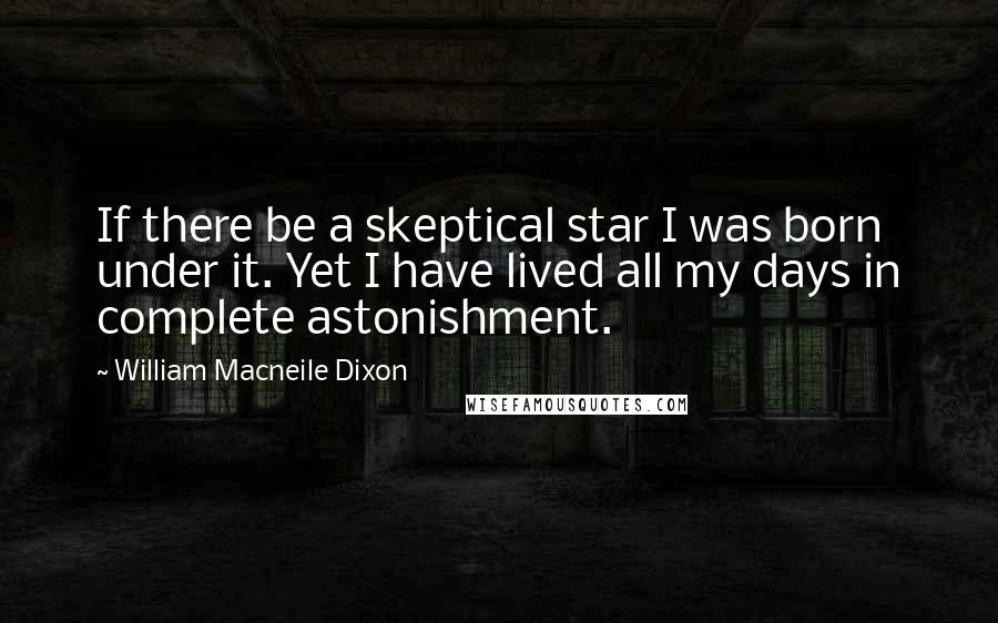 William Macneile Dixon Quotes: If there be a skeptical star I was born under it. Yet I have lived all my days in complete astonishment.