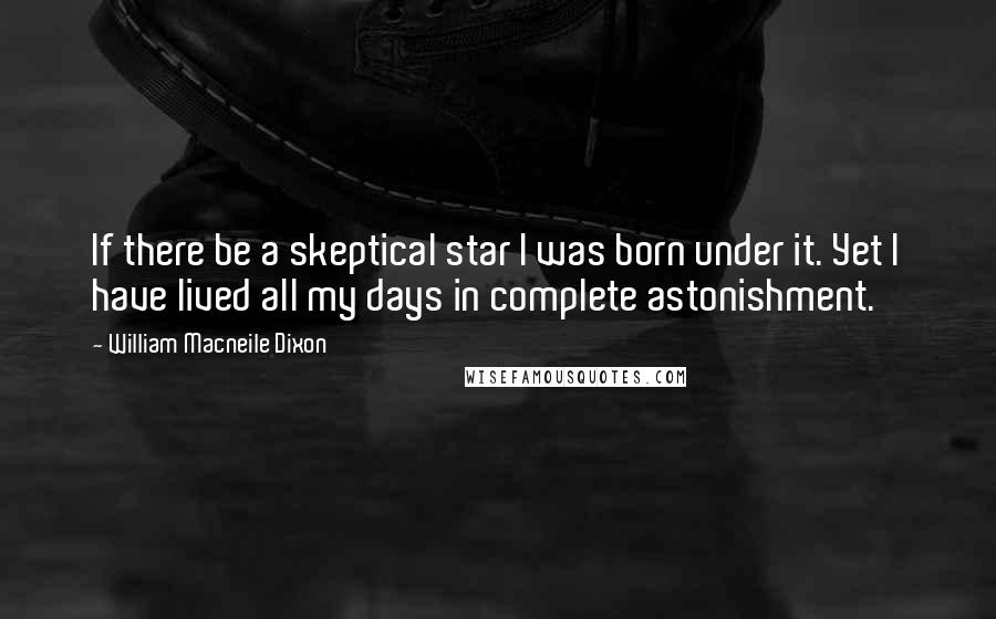 William Macneile Dixon Quotes: If there be a skeptical star I was born under it. Yet I have lived all my days in complete astonishment.