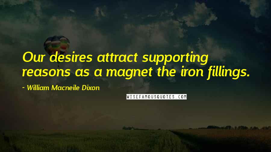 William Macneile Dixon Quotes: Our desires attract supporting reasons as a magnet the iron fillings.