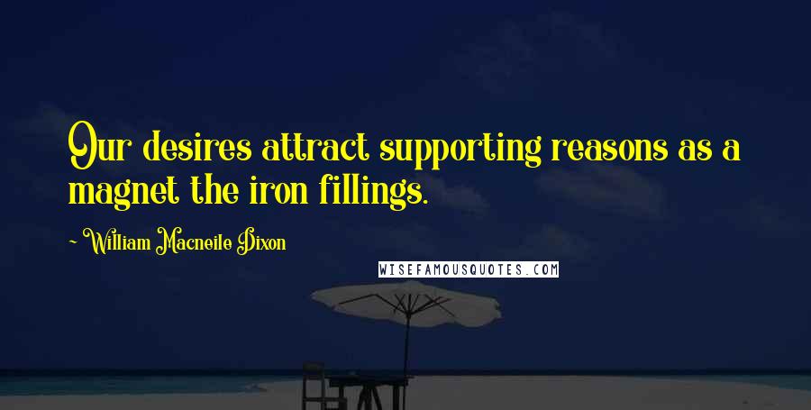 William Macneile Dixon Quotes: Our desires attract supporting reasons as a magnet the iron fillings.